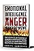 EMOTIONAL INTELLIGENCE FOR ANGER MANAGEMENT : THE SCIENCE OF TAMING A POWERFUL EMOTION BY TAKING CONTROL OF YOUR MIND AND MASTERING YOUR EMOTIONS
