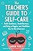 The Teacher's Guide to Self-Care: Build Resilience, Avoid Burnout, and Bring a Happier and Healthier You to the Classroom
