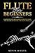 Flute For Beginners: Comprehensive Beginner's Guide to Learn the Realms of Playing the Flute from A-Z
