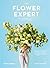 The Flower Expert: Ideas and Inspiration for a Life With Flowers