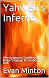 Yahweh's Inferno: Why Scripture's Teaching On Hell Doesn't Impugn The Goodness Of God Yahweh's Inferno: Why Scripture's Teaching On Hell Doesn't Impugn The Goodness Of God