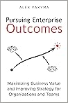 Pursuing Enterprise Outcomes: Maximizing Business Value and Improving Strategy for Organizations and Teams Pursuing Enterprise Outcomes: Maximizing Business Value and Improving Strategy for Organizations and Teams