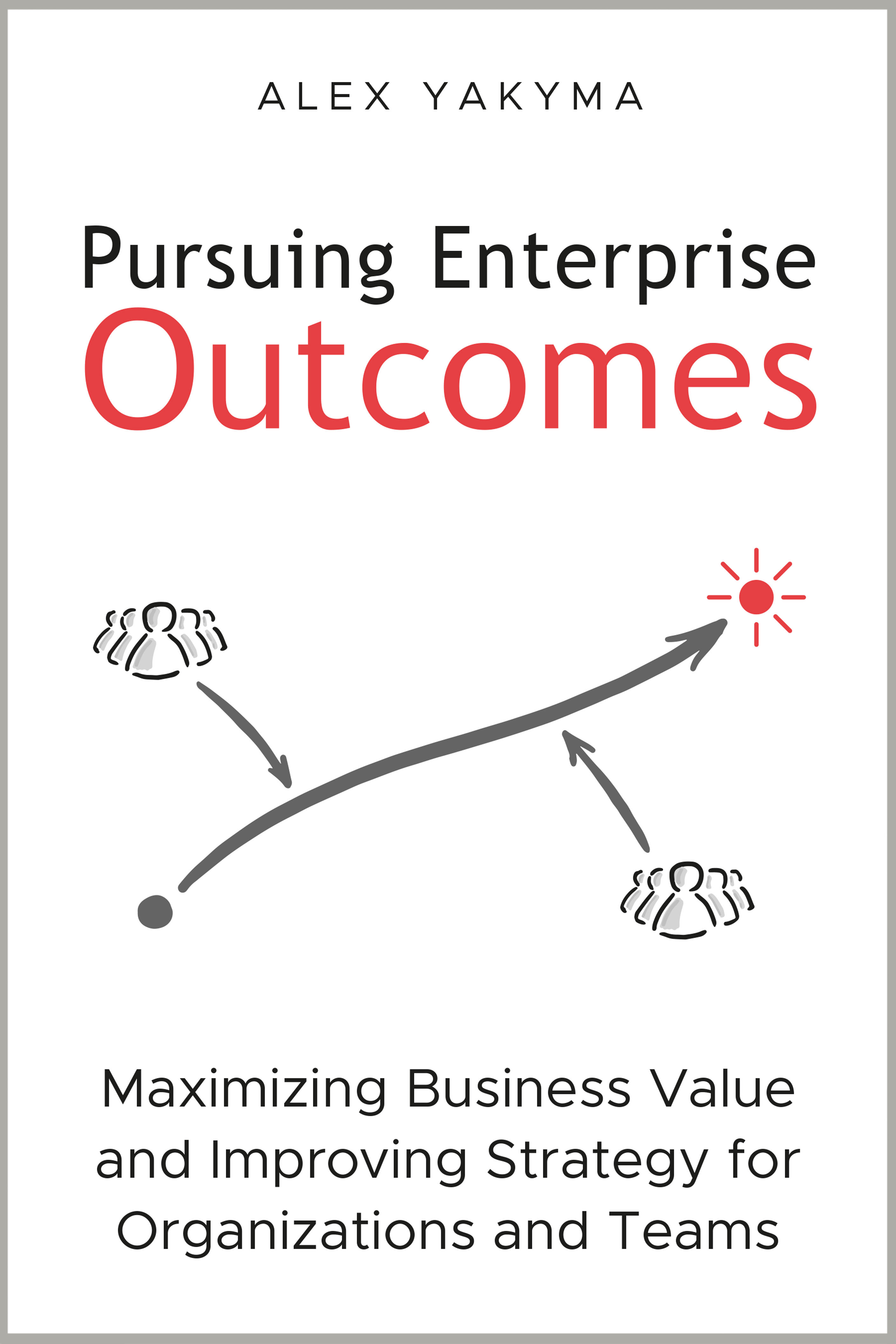 Pursuing Enterprise Outcomes: Maximizing Business Value and Improving Strategy for Organizations and Teams