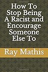 How To Stop Being A Racist and Encourage Someone Else To by Ray Mathis