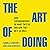 The Art of Doing: How Superachievers Do What They Do and How They Do It So Well