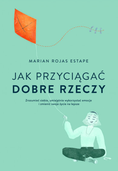 Jak przyciągać dobre rzeczy. Zrozumieć siebie, umiejętnie wykorzystać emocje i zmienić swoje życie na lepsze