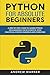 Python for Absolute Beginners: A Step by Step Guide to Learn Python Programming from Scratch, with Practical Coding Examples and Exercises