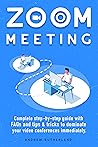 ZOOM MEETINGS: A Complete Step-By-Step User Guide with FAQs, Tips & Tricks to Dominate your Zoom Video Conferences Immediately