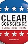 Clear Conscience: A Catholic Guide to Voting Clear Conscience: A Catholic Guide to Voting