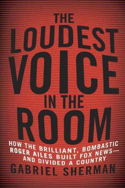 The Loudest Voice in the Room: How Roger Ailes and Fox News Remade American Politics