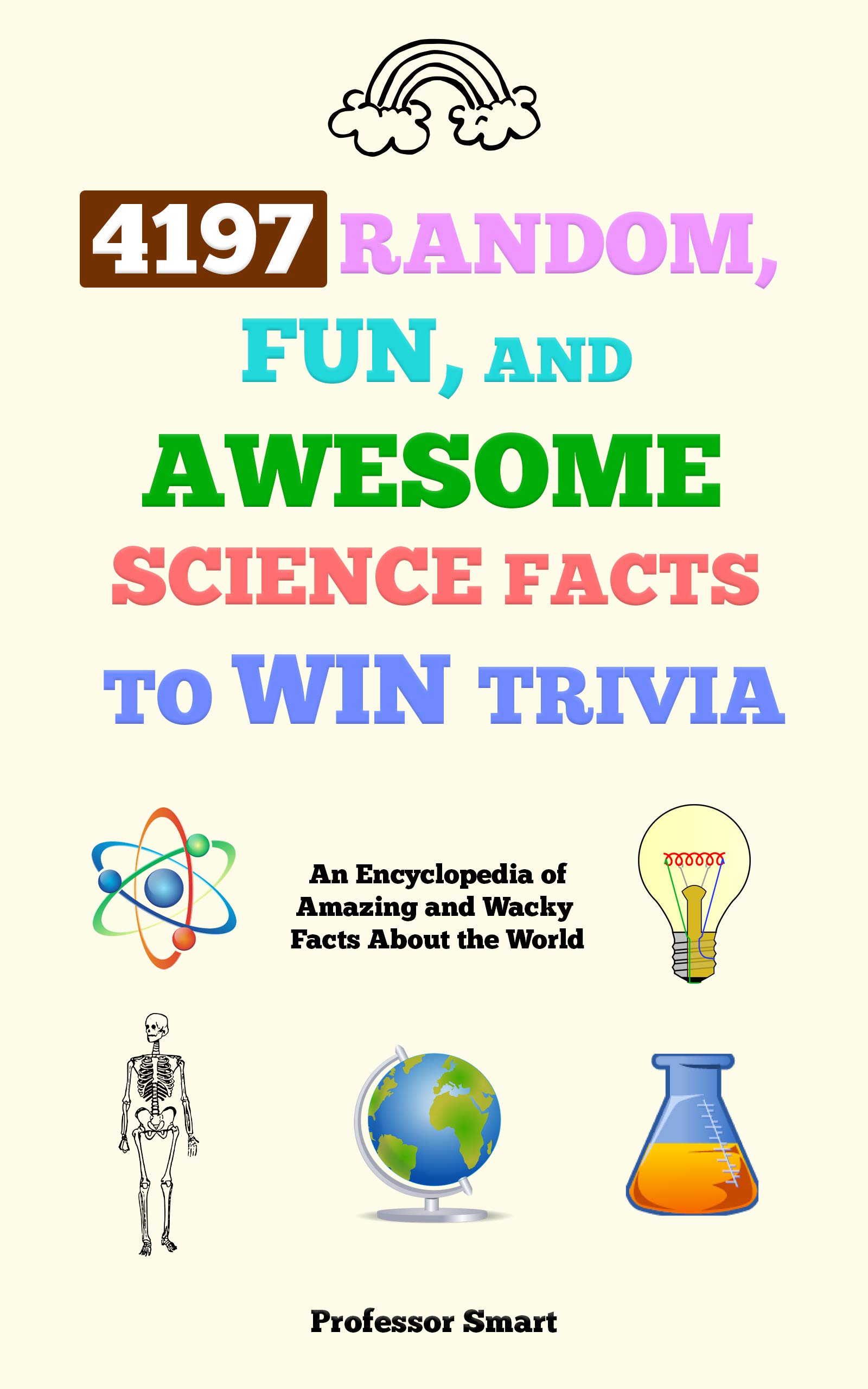 4197 Random, Fun, and Awesome Science Facts to Win Trivia: An Encyclopedia of Amazing and Wacky Facts About the World (Professor Smart's Series)