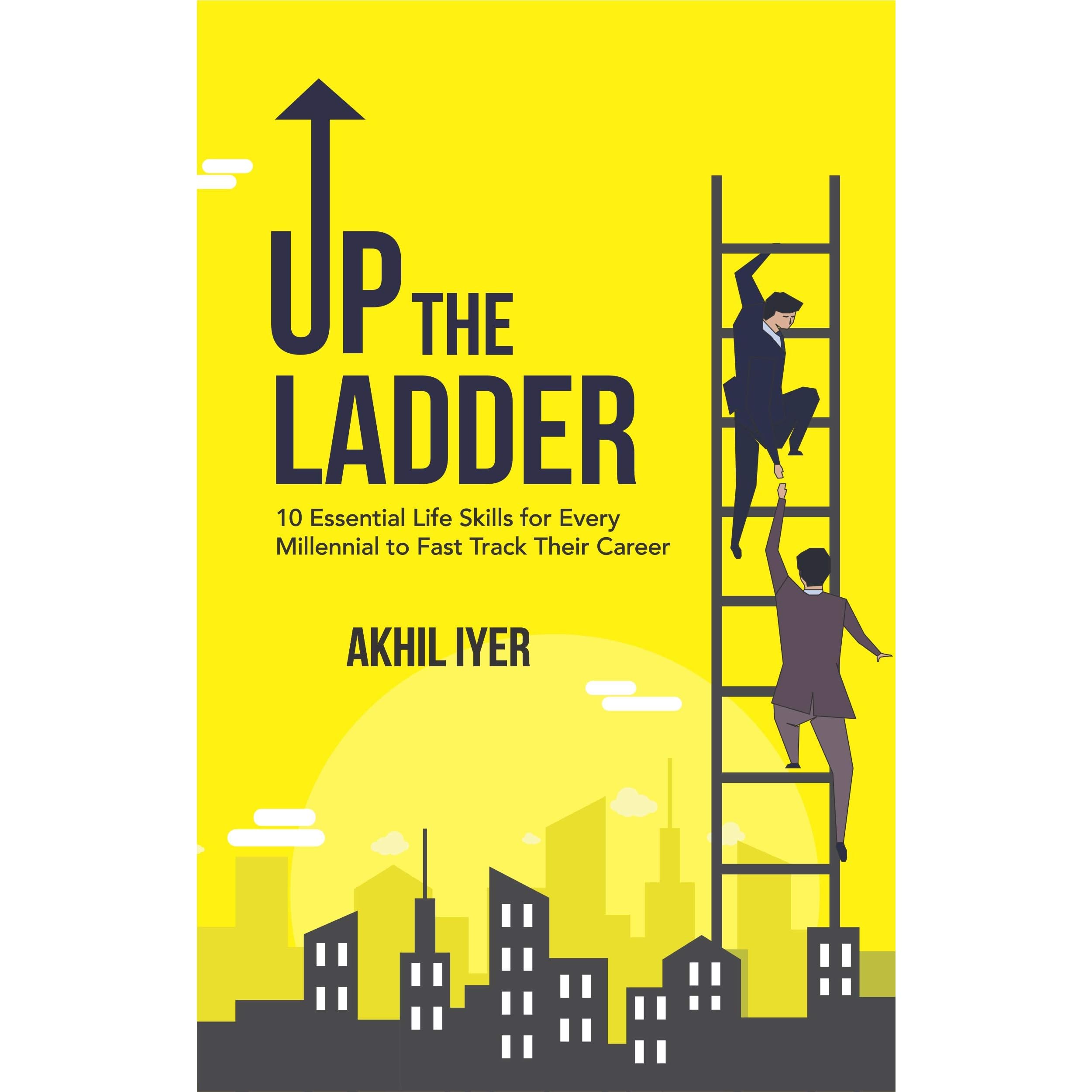 Up The Ladder 10 Essential Life Skills For Every Millennial To Fast Track Their Career By Akhil Iyer
