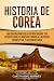Historia de Corea: Una guía fascinante de la historia coreana, con episodios como las invasiones mongolas, la división en norte y sur, y la guerra de Corea (Países asiáticos) (Spanish Edition)