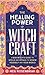 The Healing Power of Witchcraft: A New Witch's Guide to Spells and Rituals