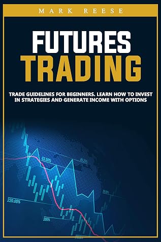 Futures Trading Trade Guidelines For Beginners Learn How To Invest In Strategies And Generate Income With Options By Mark Reese