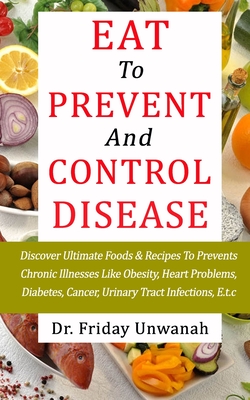 Eat to Prevent and Control Disease: Discover Ultimate Foods & Recipes To Prevents Chronic Illnesses Like Obesity, Heart Problems, Diabetes, Cancer, Urinary Tract Infections, E.t.c