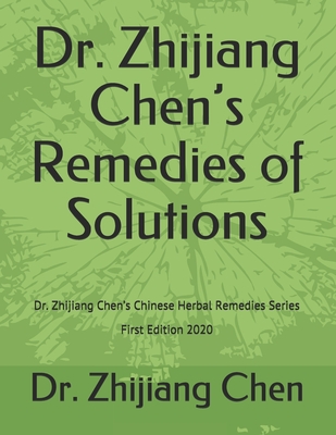 Dr. Zhijiang Chen’s Remedies of Solutions: Dr. Zhijiang Chen’s Chinese Herbal Remedies Series - First Edition 2020