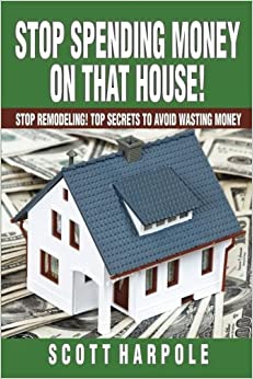 Stop Spending Money On That House!: Stop Remodeling! Top Secrets To Avoid Wasting Money