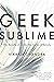Geek Sublime: The Beauty of Code, the Code of Beauty