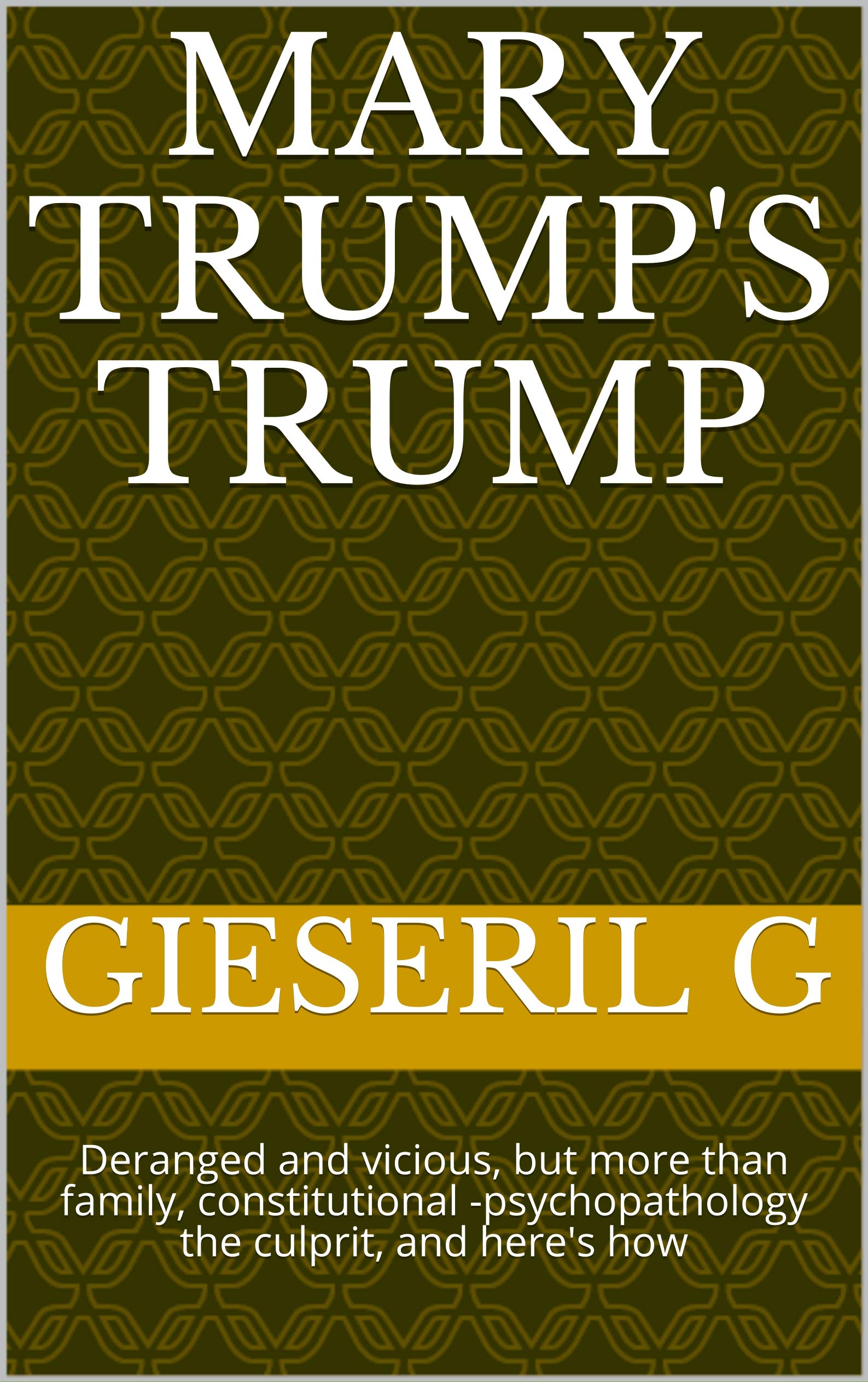 Mary Trump's Trump: Deranged and vicious, but more than family, constitutional -psychopathology the culprit, and here's how (Kindle Edition)