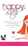 Happy Bitch: The girlfriend's straight-up guide to losing the baggage and finding the fun, fabulous you inside.