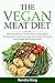 The Vegan Meat Diet: What You Need to Know about Going Vegan, the Benefits, Food to Eat and the Dishes to Prepare Using Vegan Meat Substitutes