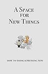 A Space for New Things: How to Think Something New A Space for New Things: How to Think Something New