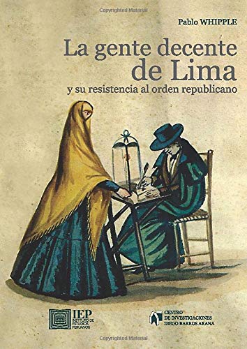 La gente decente de Lima y su resistencia al orden republicano: Jerarquías sociales, prensa y sistema judicial durante el siglo XIX (Spanish Edition)