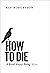 How to Die: A Book About Being Alive