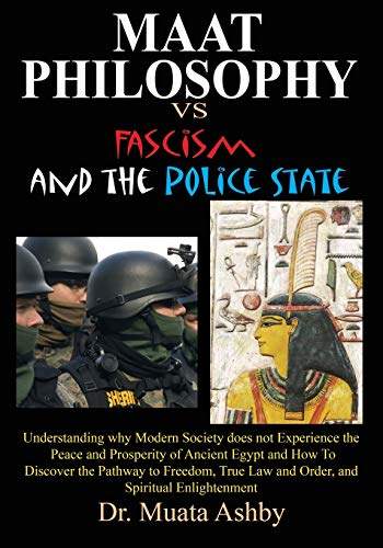 Maat Philosophy Versus Fascism and the Police State: Understanding why Modern Society does not Experience the Peace and Prosperity of Ancient Egypt ... Law and Order, and Spiritual Enlightenment