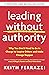 Leading Without Authority: Why You Don’t Need To Be In Charge to Inspire Others and Make Change Happen