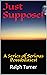 Just Suppose!: A Series of Serious Possibilities!
