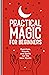 Practical Magic for Beginners: Exercises, Rituals, and Spells for the New Mystic