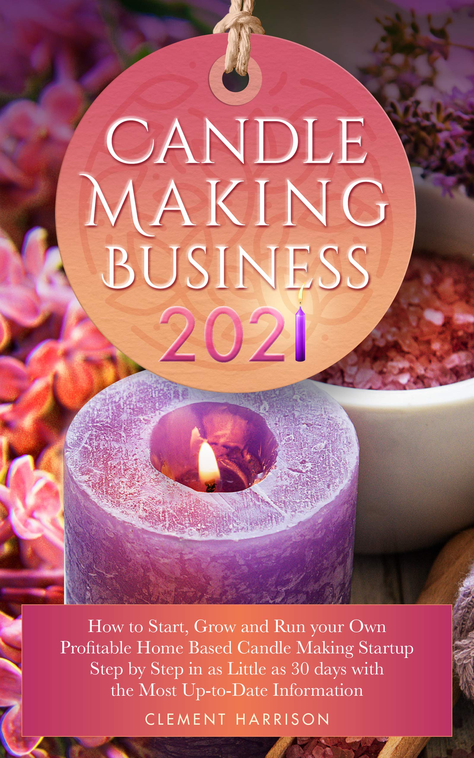 Candle Making Business: How to Start, Grow and Run Your Own Profitable Home Based Candle Making Startup Step by Step in as Little as 30 Days (Kindle Edition)