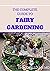 THE COMPLETE GUIDE TO FAIRY GARDENING: A Step by Step Guide To Making Your Own Fun Miniature Fairy Gardens