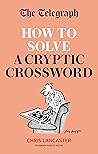 The Telegraph: How To Solve a Cryptic Crossword: Mastering cryptic crosswords made easy (The Telegraph Puzzle Books) The Telegraph: How To Solve a Cryptic Crossword: Mastering cryptic crosswords made easy (The Telegraph Puzzle Books)