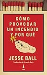 Cómo provocar un incendio y por qué by Jesse Ball