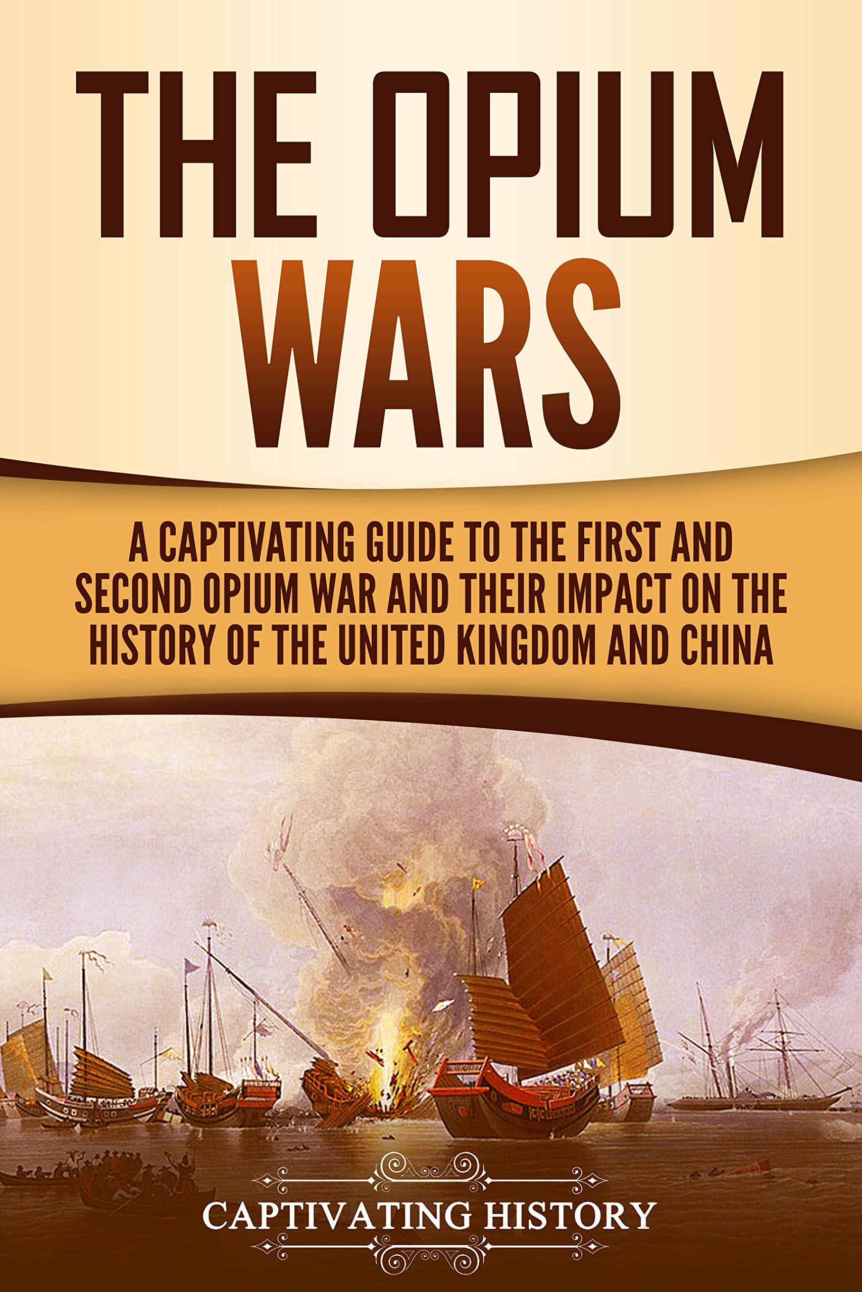 The Opium Wars: A Captivating Guide to the First and Second Opium War and Their Impact on the History of the United Kingdom and China (Asian Military History)