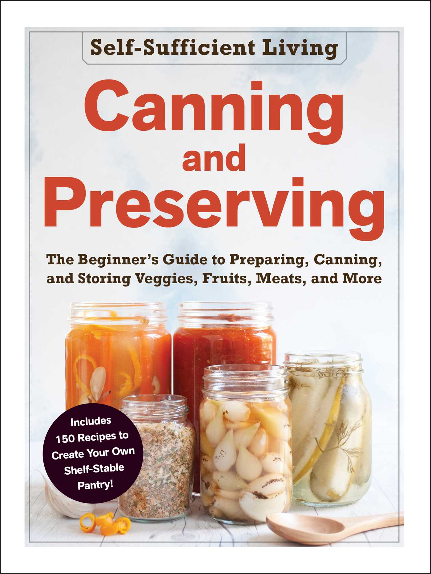 Canning and Preserving: The Beginner's Guide to Preparing, Canning, and Storing Veggies, Fruits, Meats, and More (Self-Sufficient Living Series)