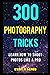 300 Photography Tricks: Learn How to Shoot Photos Like a Pro