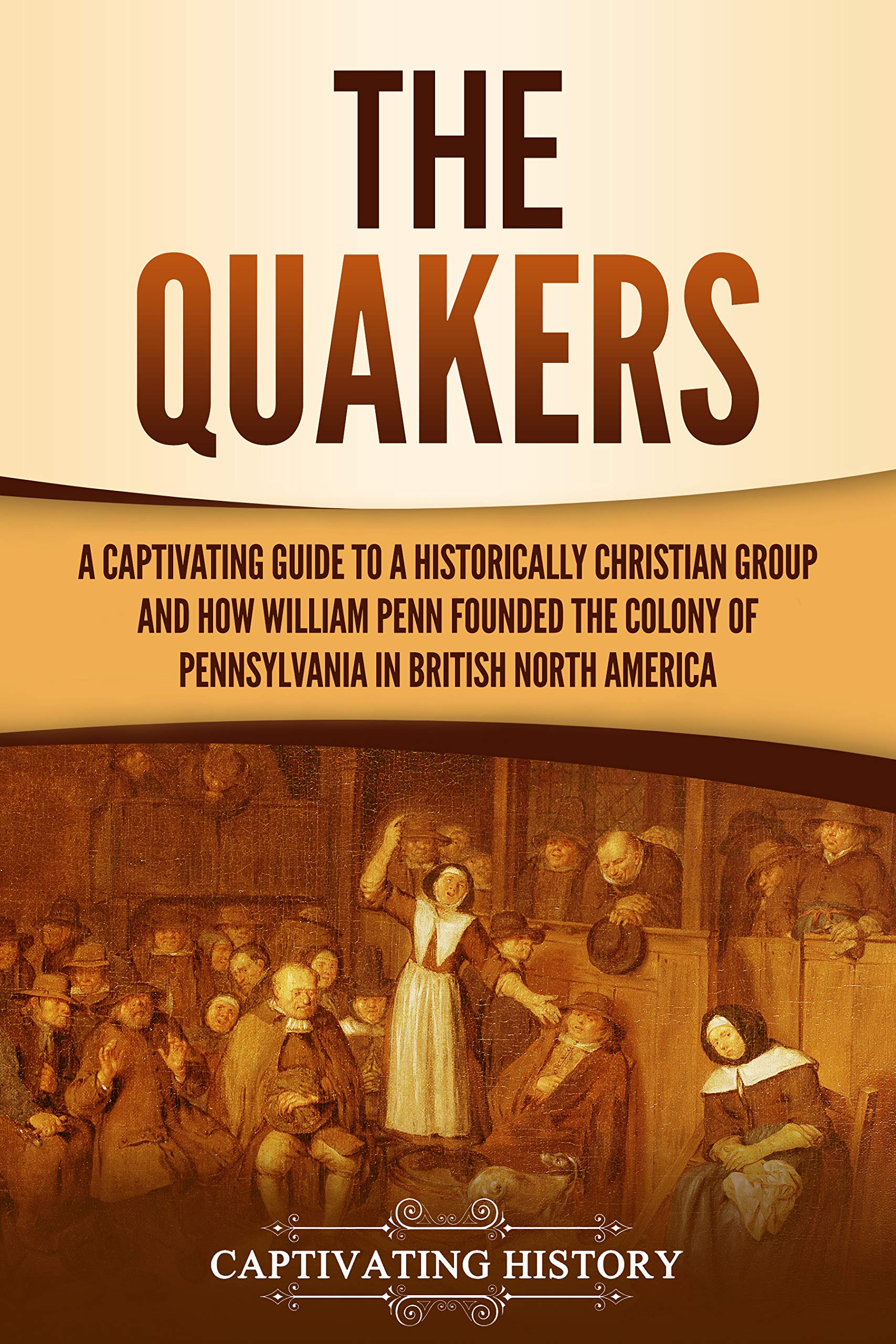 The Quakers: A Captivating Guide to a Historically Christian Group and How William Penn Founded the Colony of Pennsylvania in British North America (Kindle Edition)