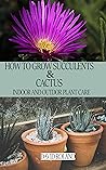 HOW TO GROW SUCCULENTS AND CACTUS: Indoor and Outdoor Plant care