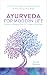Ayurveda For Modern Life: A Practical Guide to Understanding & Nourishing Your Body