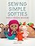 Sewing Simple Softies with 17 Amazing Designers