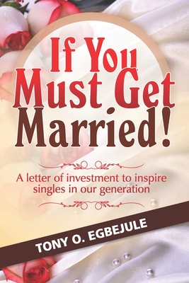 If You Must Get Married!: A letter of investment to inspire singles in our generation