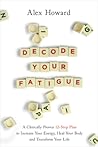 Decode Your Fatigue: A Clinically Proven 12-Step Plan to Increase Your Energy, Heal Your Body and Transform Your Life
