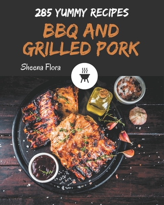 285 Yummy BBQ and Grilled Pork Recipes: An One-of-a-kind Yummy BBQ and Grilled Pork Cookbook
