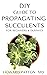 DIY GUIDE TO PROPAGATING SUCCULENTS FOR BEGINNERS AND DUMMIES  by Howard Patton