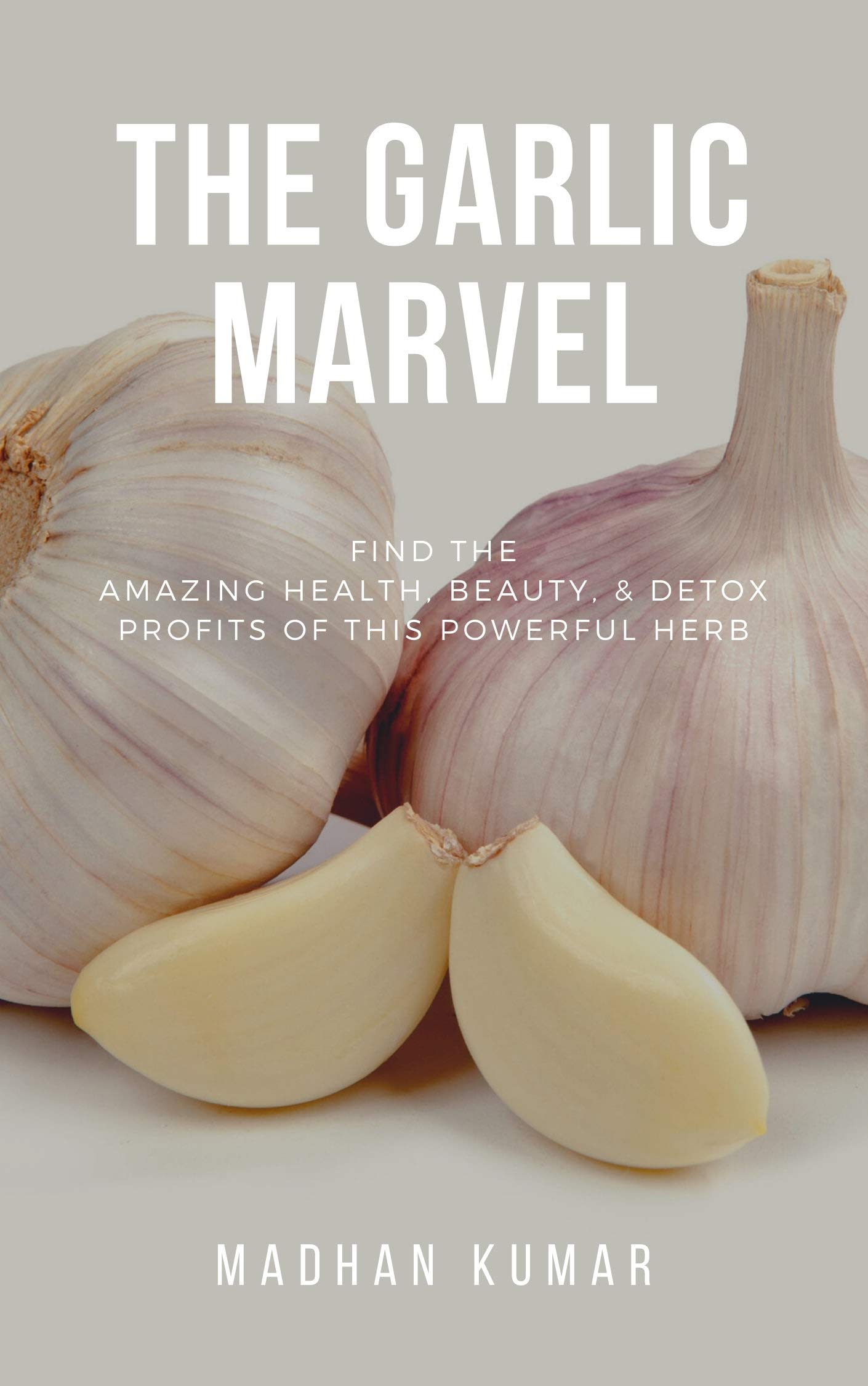 THE GARLIC MARVEL: FIND THE AMAZING HEALTH, BEAUTY, & DETOX PROFITS OF THIS POWERFUL HERB (Kindle Edition)