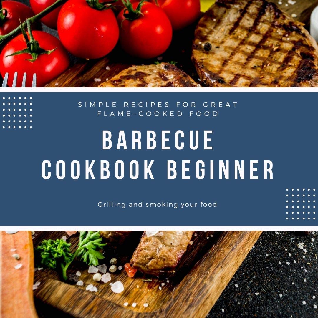 Barbecue cookbook beginner: The Ultimate Beginner's Guide Simple Recipes for Great Flame Cooked Food (Kindle Edition)